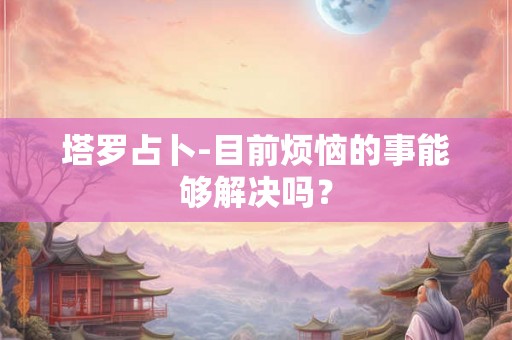 塔罗占卜-目前烦恼的事能够解决吗？