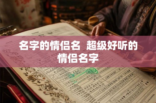 名字的情侣名  超级好听的情侣名字