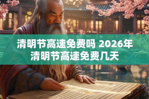 清明节高速免费吗 2026年清明节高速免费几天
