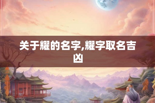 关于耀的名字,耀字取名吉凶 关于耀的名字,耀字取名吉凶