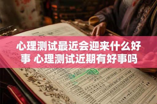 心理测试最近会迎来什么好事 心理测试近期有好事吗