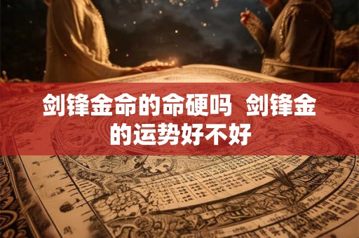 剑锋金命的命硬吗  剑锋金的运势好不好