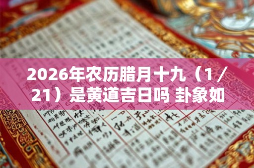 2026年农历腊月十九（1／21）是黄道吉日吗 卦象如何