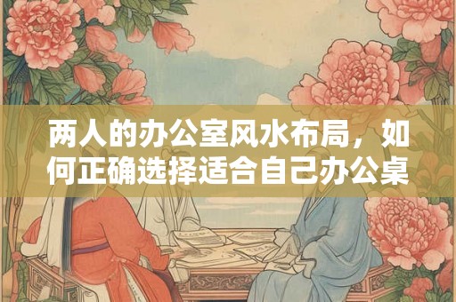 两人的办公室风水布局，如何正确选择适合自己办公桌颜色？