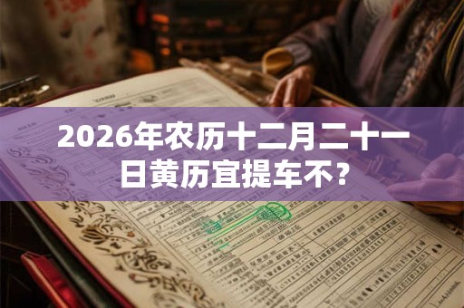 2026年农历十二月二十一日黄历宜提车不? 2026年农历十二月二十一日黄历宜提车不?