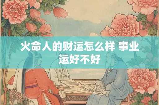 火命人的财运怎么样 事业运好不好
