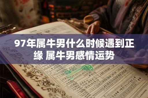97年属牛男什么时候遇到正缘 属牛男感情运势
