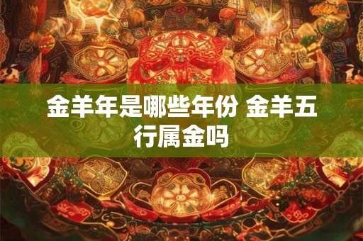 金羊年是哪些年份 金羊五行属金吗