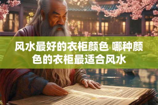 风水最好的衣柜颜色 哪种颜色的衣柜最适合风水