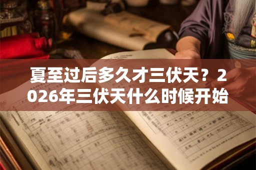 夏至过后多久才三伏天?2026年三伏天什么时候开始? 夏至过后多久才三伏天?2026年三伏天什么时候开始?