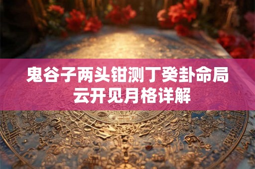 鬼谷子两头钳测丁癸卦命局  云开见月格详解
