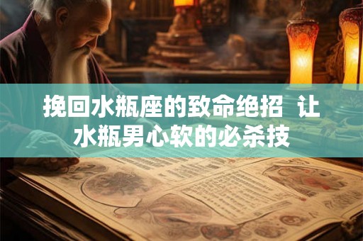 挽回水瓶座的致命绝招  让水瓶男心软的必杀技