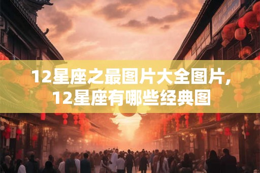 12星座之最图片大全图片,12星座有哪些经典图 12星座之最图片大全图片,12星座有哪些经典图