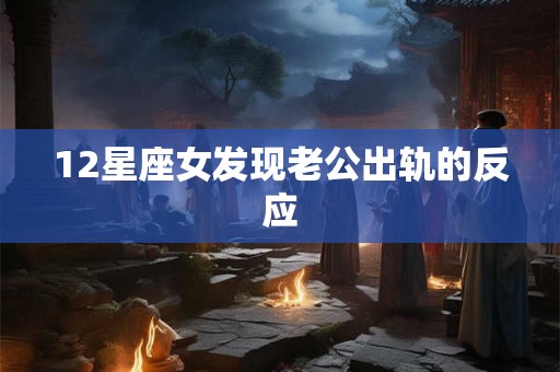 12星座女发现老公出轨的反应