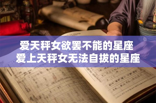 爱天秤女欲罢不能的星座 爱上天秤女无法自拔的星座