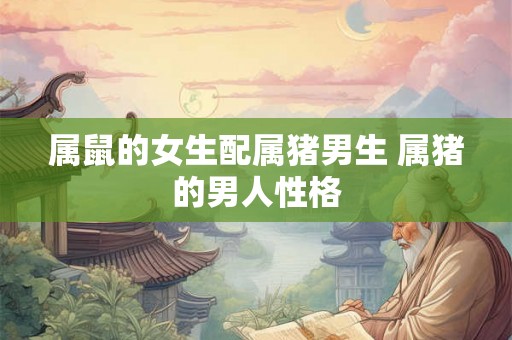 属鼠的女生配属猪男生 属猪的男人性格