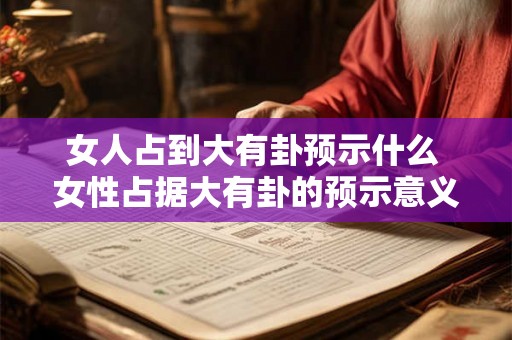 女人占到大有卦预示什么 女性占据大有卦的预示意义是什么