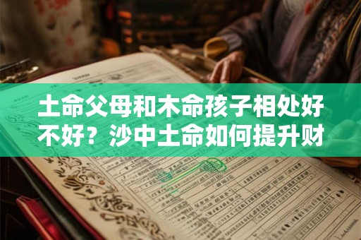 土命父母和木命孩子相处好不好？沙中土命如何提升财运？