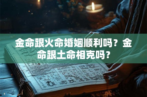 金命跟火命婚姻顺利吗？金命跟土命相克吗？