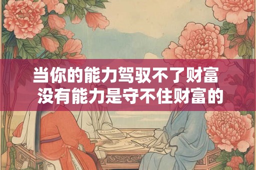 当你的能力驾驭不了财富  没有能力是守不住财富的