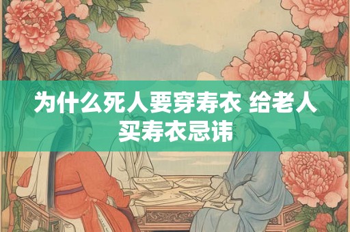 为什么死人要穿寿衣 给老人买寿衣忌讳 为什么死人要穿寿衣 给老人买寿衣忌讳