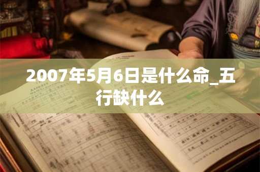 2007年5月6日是什么命_五行缺什么
