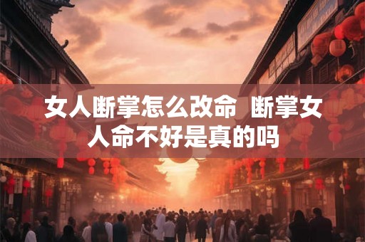 女人断掌怎么改命  断掌女人命不好是真的吗