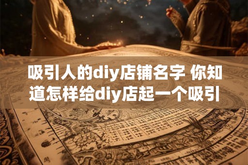 吸引人的diy店铺名字 你知道怎样给diy店起一个吸引人的名字吗 吸引人的diy店铺名字 你知道怎样给diy店起一个吸引人的名字吗