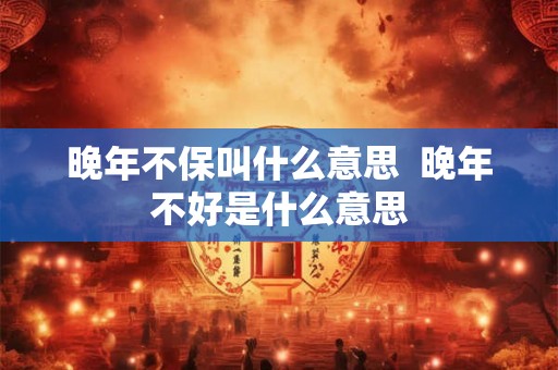 晚年不保叫什么意思  晚年不好是什么意思
