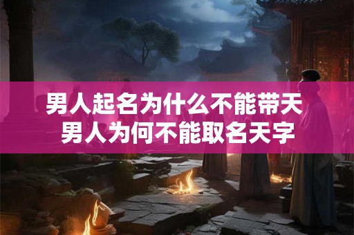 男人起名为什么不能带天 男人为何不能取名天字 男人起名为什么不能带天 男人为何不能取名天字