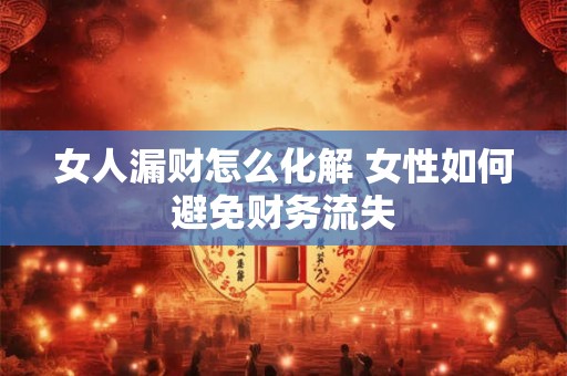 女人漏财怎么化解 女性如何避免财务流失