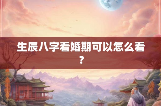 生辰八字看婚期可以怎么看？