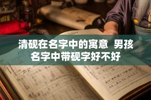 清砚在名字中的寓意  男孩名字中带砚字好不好