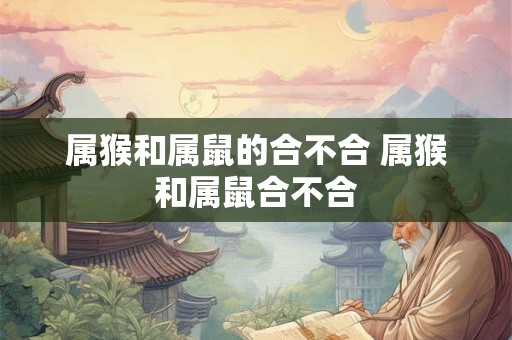 属猴和属鼠的合不合 属猴和属鼠合不合