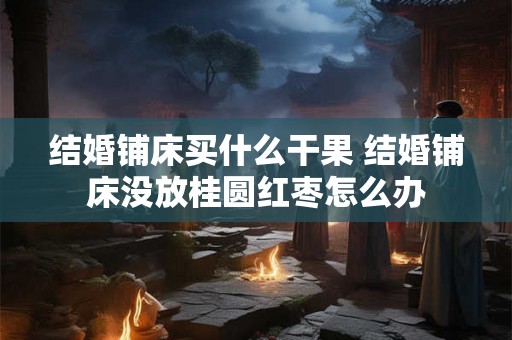 结婚铺床买什么干果 结婚铺床没放桂圆红枣怎么办 结婚铺床买什么干果 结婚铺床没放桂圆红枣怎么办