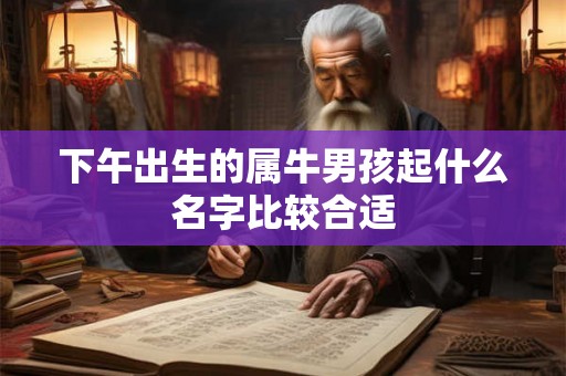 下午出生的属牛男孩起什么名字比较合适 下午出生的属牛男孩起什么名字比较合适