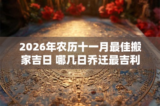 2026年农历十一月最佳搬家吉日 哪几日乔迁最吉利