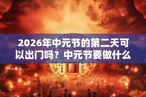 2026年中元节的第二天可以出门吗?中元节要做什么? 2026年中元节的第二天可以出门吗?中元节要做什么?