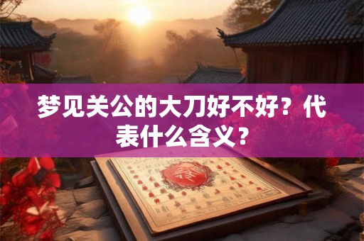 梦见关公的大刀好不好？代表什么含义？