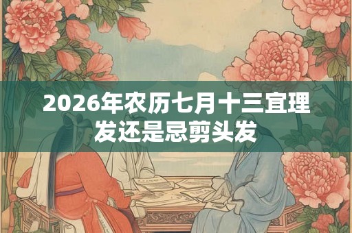 2026年农历七月十三宜理发还是忌剪头发