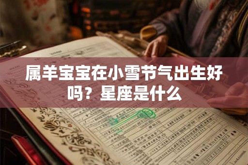 属羊宝宝在小雪节气出生好吗？星座是什么