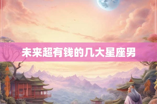 未来超有钱的几大星座男 未来超有钱的几大星座男