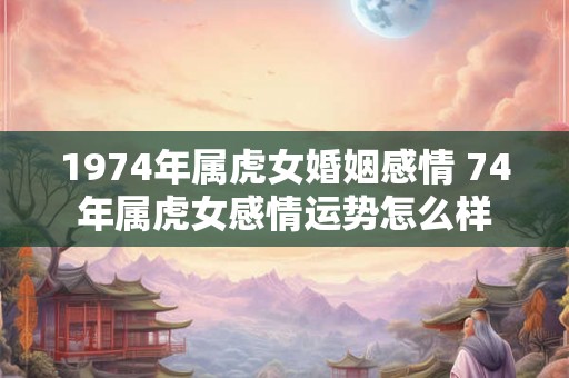 1974年属虎女婚姻感情 74年属虎女感情运势怎么样
