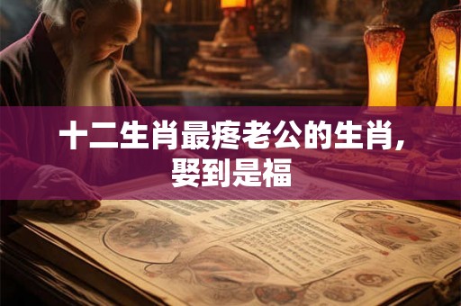 十二生肖最疼老公的生肖,娶到是福