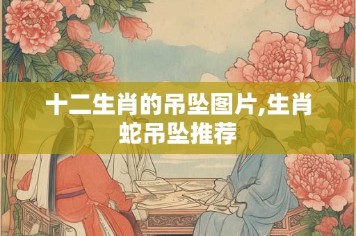 十二生肖的吊坠图片,生肖蛇吊坠推荐