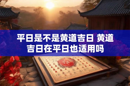 平日是不是黄道吉日 黄道吉日在平日也适用吗 平日是不是黄道吉日 黄道吉日在平日也适用吗