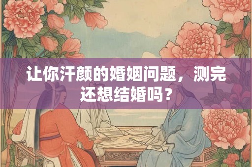 让你汗颜的婚姻问题,测完还想结婚吗? 让你汗颜的婚姻问题,测完还想结婚吗?