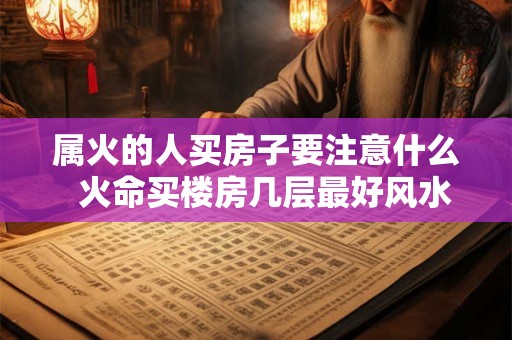 属火的人买房子要注意什么  火命买楼房几层最好风水