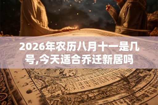 2026年农历八月十一是几号,今天适合乔迁新居吗