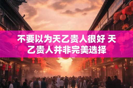 不要以为天乙贵人很好 天乙贵人并非完美选择